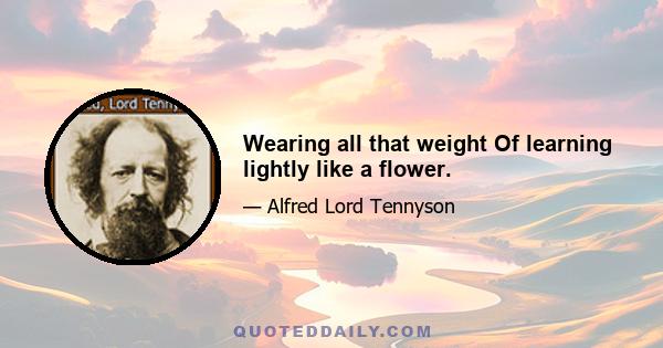 Wearing all that weight Of learning lightly like a flower.