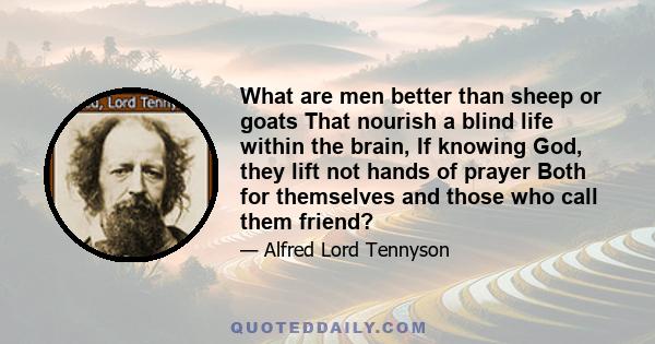 What are men better than sheep or goats That nourish a blind life within the brain, If knowing God, they lift not hands of prayer Both for themselves and those who call them friend?