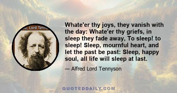 Whate'er thy joys, they vanish with the day: Whate'er thy griefs, in sleep they fade away, To sleep! to sleep! Sleep, mournful heart, and let the past be past: Sleep, happy soul, all life will sleep at last.