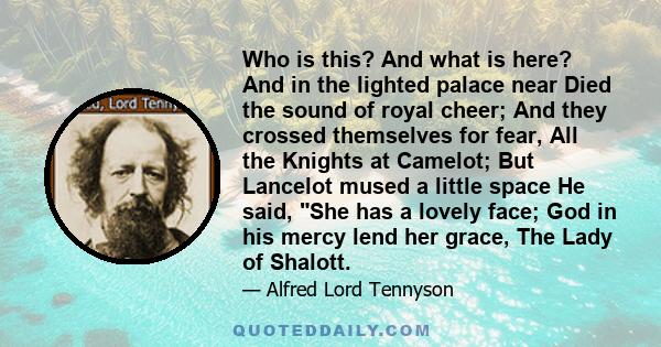 Who is this? And what is here? And in the lighted palace near Died the sound of royal cheer; And they crossed themselves for fear, All the Knights at Camelot; But Lancelot mused a little space He said, She has a lovely