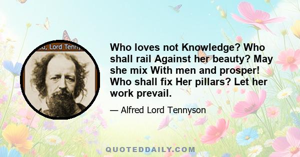 Who loves not Knowledge? Who shall rail Against her beauty? May she mix With men and prosper! Who shall fix Her pillars? Let her work prevail.