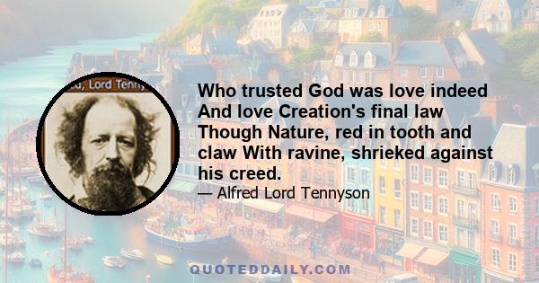 Who trusted God was love indeed And love Creation's final law Though Nature, red in tooth and claw With ravine, shrieked against his creed.