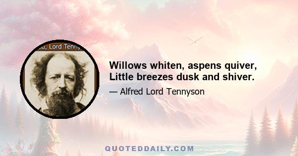 Willows whiten, aspens quiver, Little breezes dusk and shiver.