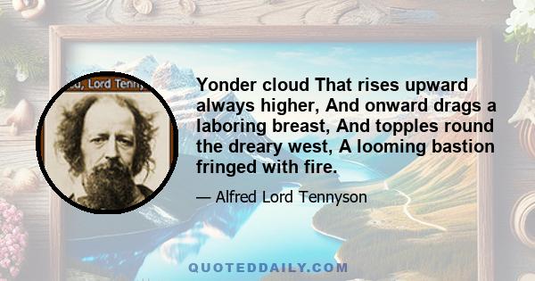 Yonder cloud That rises upward always higher, And onward drags a laboring breast, And topples round the dreary west, A looming bastion fringed with fire.