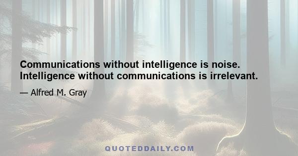 Communications without intelligence is noise. Intelligence without communications is irrelevant.