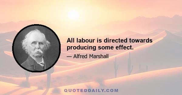 All labour is directed towards producing some effect.