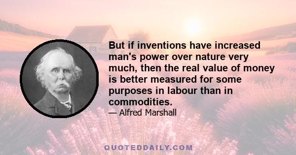 But if inventions have increased man's power over nature very much, then the real value of money is better measured for some purposes in labour than in commodities.