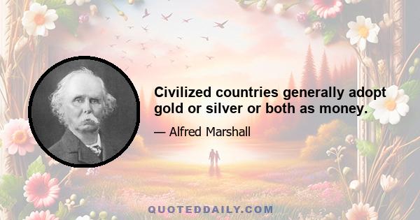 Civilized countries generally adopt gold or silver or both as money.