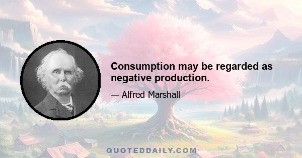 Consumption may be regarded as negative production.