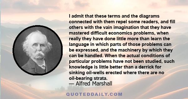 I admit that these terms and the diagrams connected with them repel some readers, and fill others with the vain imagination that they have mastered difficult economics problems, when really they have done little more