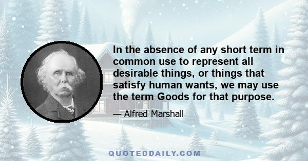 In the absence of any short term in common use to represent all desirable things, or things that satisfy human wants, we may use the term Goods for that purpose.