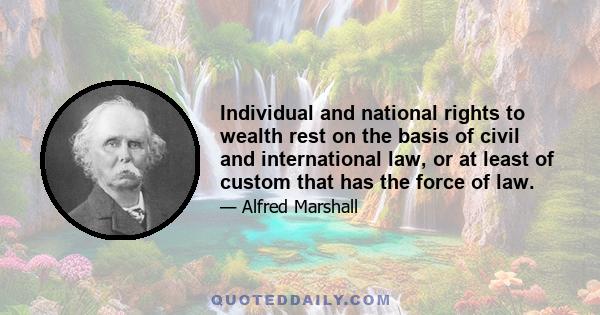 Individual and national rights to wealth rest on the basis of civil and international law, or at least of custom that has the force of law.