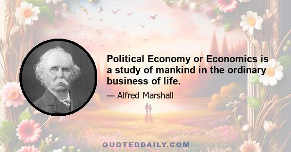 Political Economy or Economics is a study of mankind in the ordinary business of life.