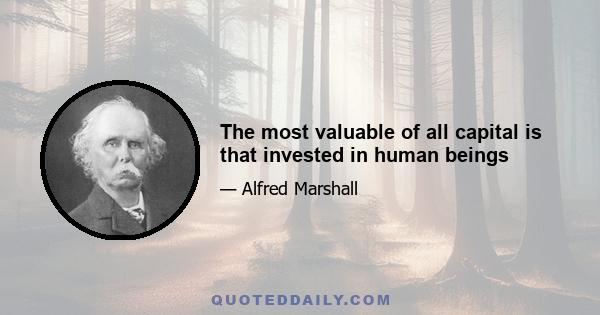 The most valuable of all capital is that invested in human beings