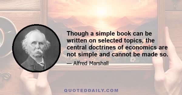 Though a simple book can be written on selected topics, the central doctrines of economics are not simple and cannot be made so.