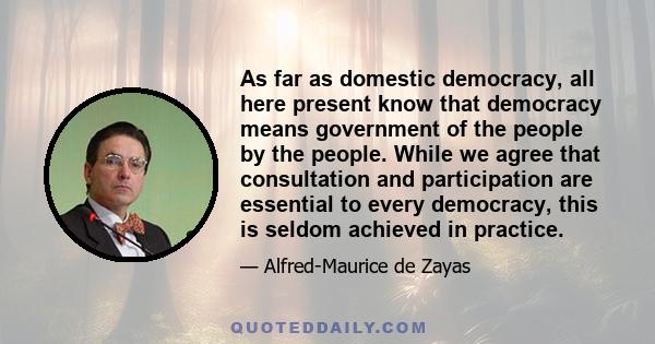 As far as domestic democracy, all here present know that democracy means government of the people by the people. While we agree that consultation and participation are essential to every democracy, this is seldom