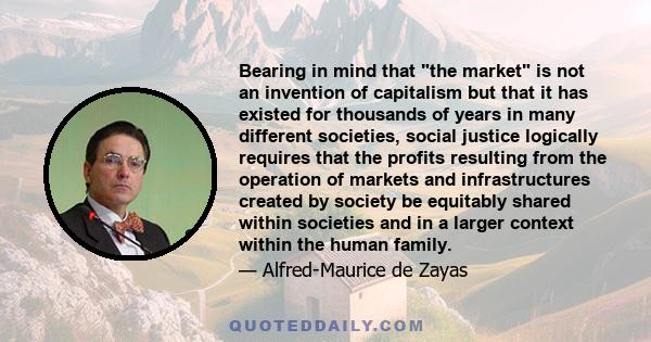 Bearing in mind that the market is not an invention of capitalism but that it has existed for thousands of years in many different societies, social justice logically requires that the profits resulting from the