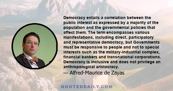 Democracy entails a correlation between the public interest as expressed by a majority of the population and the governmental policies that affect them. The term encompasses various manifestations, including direct,