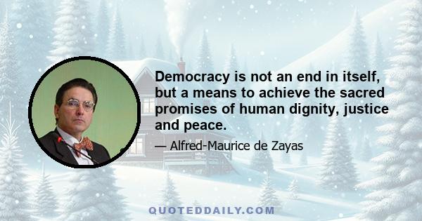 Democracy is not an end in itself, but a means to achieve the sacred promises of human dignity, justice and peace.