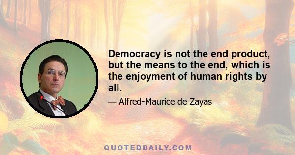 Democracy is not the end product, but the means to the end, which is the enjoyment of human rights by all.