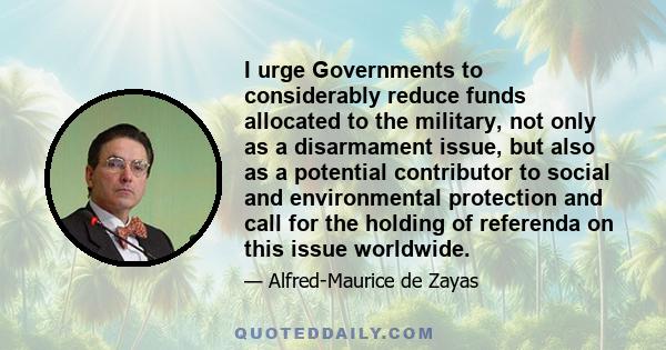 I urge Governments to considerably reduce funds allocated to the military, not only as a disarmament issue, but also as a potential contributor to social and environmental protection and call for the holding of