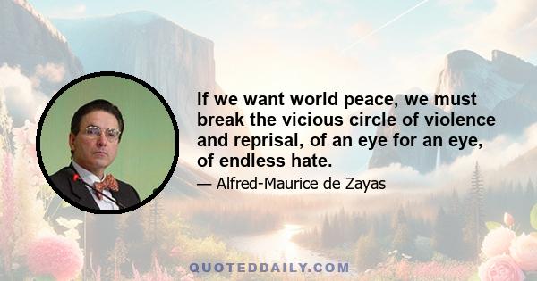 If we want world peace, we must break the vicious circle of violence and reprisal, of an eye for an eye, of endless hate.