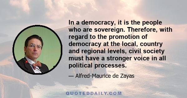 In a democracy, it is the people who are sovereign. Therefore, with regard to the promotion of democracy at the local, country and regional levels, civil society must have a stronger voice in all political processes.