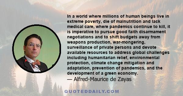 In a world where millions of human beings live in extreme poverty, die of malnutrition and lack medical care, where pandemics continue to kill, it is imperative to pursue good faith disarmament negotiations and to shift 