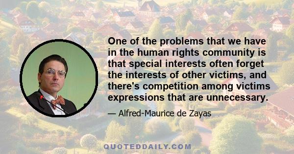 One of the problems that we have in the human rights community is that special interests often forget the interests of other victims, and there's competition among victims expressions that are unnecessary.