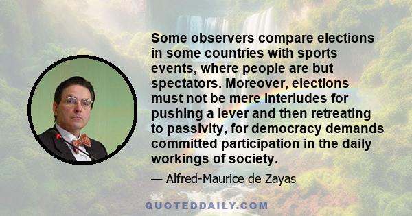 Some observers compare elections in some countries with sports events, where people are but spectators. Moreover, elections must not be mere interludes for pushing a lever and then retreating to passivity, for democracy 