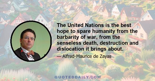 The United Nations is the best hope to spare humanity from the barbarity of war, from the senseless death, destruction and dislocation it brings about.