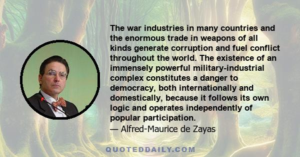 The war industries in many countries and the enormous trade in weapons of all kinds generate corruption and fuel conflict throughout the world. The existence of an immensely powerful military-industrial complex