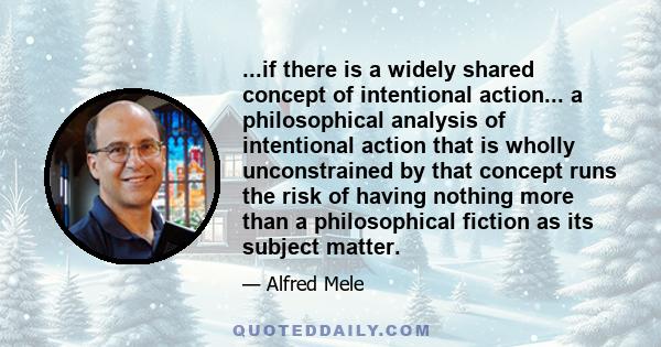 ...if there is a widely shared concept of intentional action... a philosophical analysis of intentional action that is wholly unconstrained by that concept runs the risk of having nothing more than a philosophical