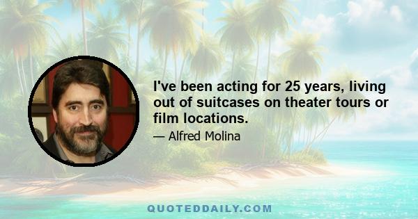 I've been acting for 25 years, living out of suitcases on theater tours or film locations.