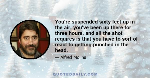 You're suspended sixty feet up in the air, you've been up there for three hours, and all the shot requires is that you have to sort of react to getting punched in the head.