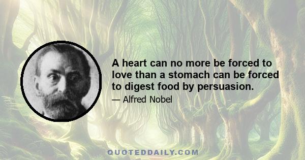 A heart can no more be forced to love than a stomach can be forced to digest food by persuasion.