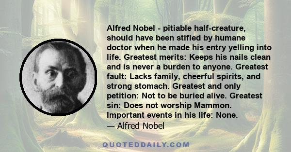 Alfred Nobel - pitiable half-creature, should have been stifled by humane doctor when he made his entry yelling into life. Greatest merits: Keeps his nails clean and is never a burden to anyone. Greatest fault: Lacks