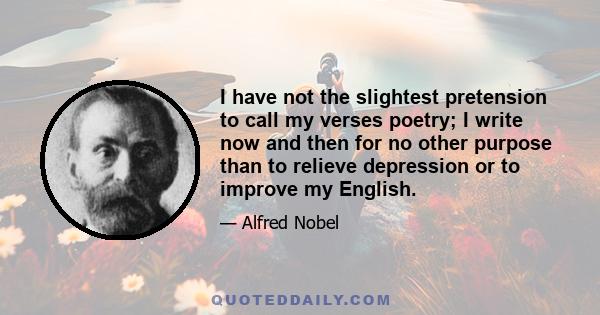 I have not the slightest pretension to call my verses poetry; I write now and then for no other purpose than to relieve depression or to improve my English.