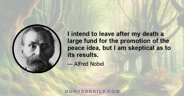 I intend to leave after my death a large fund for the promotion of the peace idea, but I am skeptical as to its results.