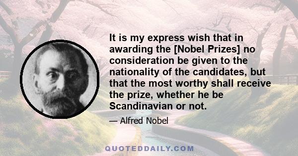 It is my express wish that in awarding the [Nobel Prizes] no consideration be given to the nationality of the candidates, but that the most worthy shall receive the prize, whether he be Scandinavian or not.