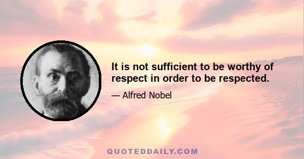 It is not sufficient to be worthy of respect in order to be respected.