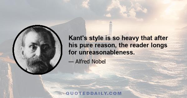 Kant's style is so heavy that after his pure reason, the reader longs for unreasonableness.