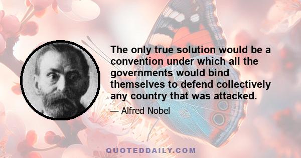 The only true solution would be a convention under which all the governments would bind themselves to defend collectively any country that was attacked.