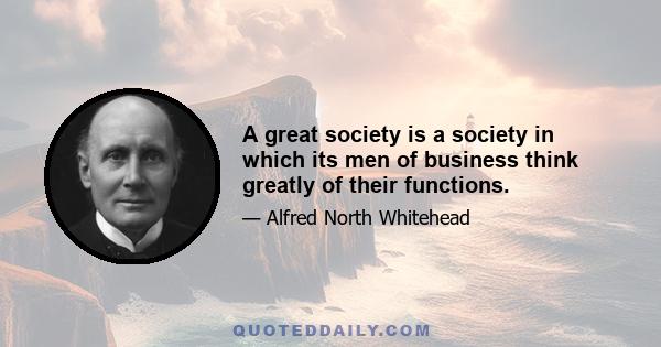 A great society is a society in which its men of business think greatly of their functions.