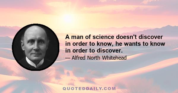 A man of science doesn't discover in order to know, he wants to know in order to discover.