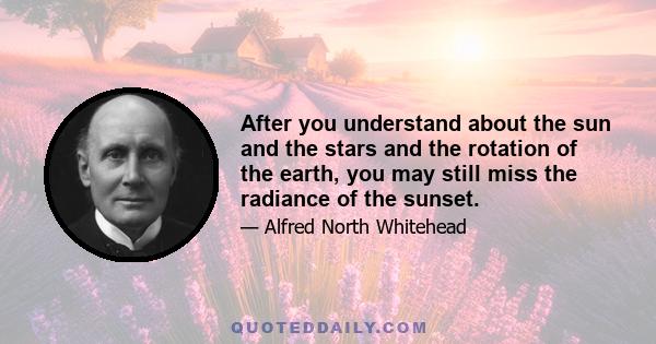 After you understand about the sun and the stars and the rotation of the earth, you may still miss the radiance of the sunset.