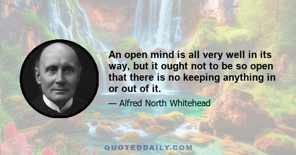 An open mind is all very well in its way, but it ought not to be so open that there is no keeping anything in or out of it.