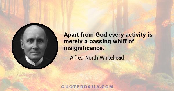 Apart from God every activity is merely a passing whiff of insignificance.