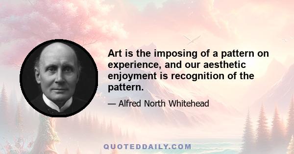 Art is the imposing of a pattern on experience, and our aesthetic enjoyment is recognition of the pattern.