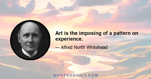 Art is the imposing of a pattern on experience.